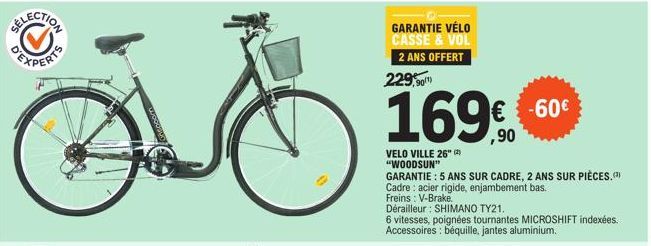 SELECTION  GARANTIE VÉLO CASSE & VOL 2 ANS OFFERT  229,90  169€  VELO VILLE 26" (2) "WOODSUN"  GARANTIE: 5 ANS SUR CADRE, 2 ANS SUR PIÈCES. Cadre: acier rigide, enjambement bas.  Freins: V-Brake  € -6