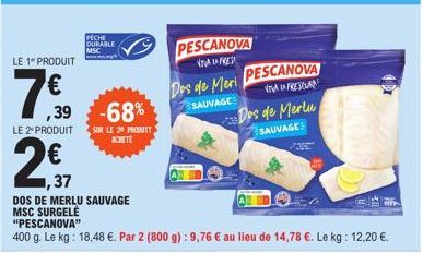 LE 1" PRODUIT  ,39  LE 2 PRODUIT  PECHE DURABLE  MSC  -68%  SUR LE 20 PRODUIT ACHETE  PESCANOVA  AUFRES  ,37  DOS DE MERLU SAUVAGE MSC SURGELÉ "PESCANOVA"  400 g. Le kg: 18,48 €. Par 2 (800 g): 9,76 €