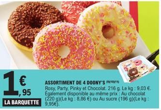 1€  €  ASSORTIMENT DE 4 DOONY'S  Rosy, Party, Pinky et Chocolat. 216 g. Le kg: 9,03 €. Également disponible au même prix: Au chocolat LA BARQUETTE 9,95€). (220 g)(Le kg: 8,86 €) ou Au sucre (196 g)(Le