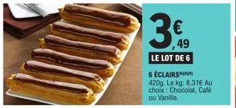 ,49  le lot de 6  6 éclairs  420g. le kg: 8,31€ au choix : chocolat, café ou vanille. 