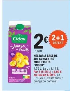cidou amour de fruits  multi fruits  nes ter  1,75l  2€  l'unité nectar à base de jus concentré multifruits "cidou"  1,75 l. le l: 1,14 €. par 3 (5,25 l): 4,00 € au lieu de 6,00 €. le l: 0,76 €. exist