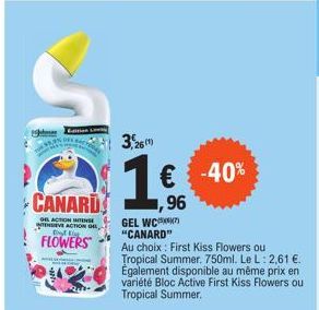 CANARD  OK ACTION RITRONSE  WIVE ACTION OR, D  FLOWERS  3,26(1)  € -40% 96  GEL WC "CANARD"  Au choix: First Kiss Flowers ou Tropical Summer. 750ml. Le L: 2,61 €. Egalement disponible au même prix en 