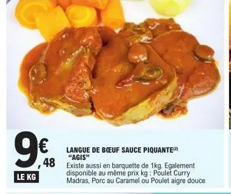 9€  le kg  langue de bœuf sauce piquante "agis"  48 existe aussi en barquette de 1kg. egalement  disponible au même prix kg: poulet curry madras, porc au caramel ou poulet aigre douce  