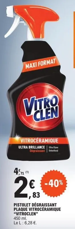 maxi format  vitro  clen  vitroceramique  ultra brillance u dégraissant ontvettend  ,71 (1)  2€,83  -40%  pistolet dégraissant plaque vitrocéramique  "vitroclen"  450 ml.  le l: 6,28 €. 