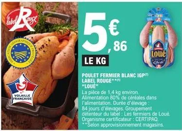 volaille  française  5€,00  le kg  poulet fermier blanc igp label rouge**** "loué"  86  la pièce de 1,4 kg environ. alimentation 80% de céréales dans l'alimentation. durée d'élevage : 84 jours d'éleva