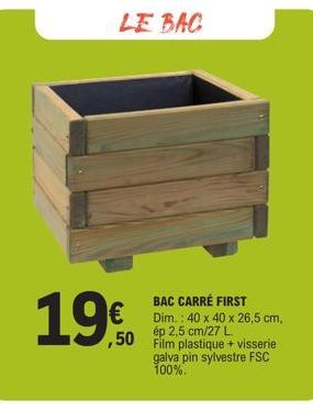 LE BAC  19€  ,50  BAC CARRÉ FIRST Dim.: 40 x 40 x 26,5 cm,  ép 2,5 cm/27 L.  Film plastique + visserie galva pin sylvestre FSC 100%. 