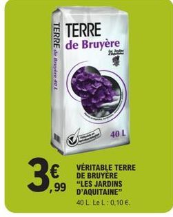 TERRE de Bruyère 40 L  TERRE de Bruyère  € ,99  40 L  VÉRITABLE TERRE DE BRUYÈRE "LES JARDINS D'AQUITAINE"  40 L. Le L: 0,10 €.  