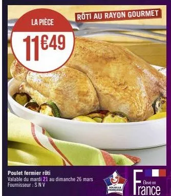 la pièce  11€49  roti au rayon gourmet  poulet fermier rôti  valable du mardi 21 au dimanche 26 mars fournisseur: snv  volaille  française 