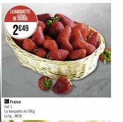 la barquette  de 500€  2€49  c fraise  cal 1  la barquette de 500g  le kg: 498 