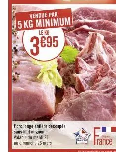 vendue par  5 kg minimum  le kg  3695  porc longe entière decoupée sans filet mignon valable du mardi 21 au dimanche 26 mars  g 