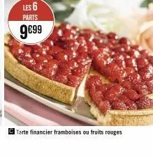 les 6  parts  9€99  tarte financier framboises ou fruits rouges 