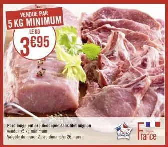 vendue par  5 kg minimum  le kg  3695  porc longe entière decoupée sans filet mignon vendue x5 kg minimum  valable du mardi 21 au dimanche 26 mars  fan  digim  