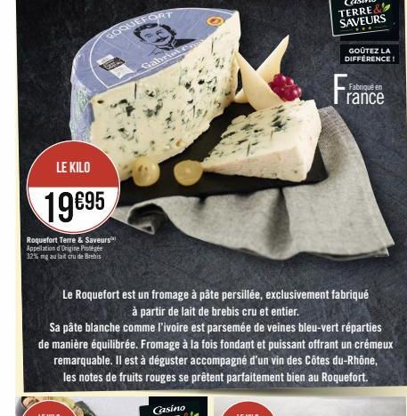 LE KILO  19€95  Roquefort Terre & Saveurs Appellation d'Origine Protégée 32% mg au lait cru de Brebis  ROQUEFORT  Gabriel  Le Roquefort est un fromage à pâte persillée, exclusivement fabriqué  à parti