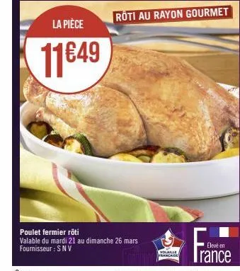 la pièce  11€49  roti au rayon gourmet  poulet fermier röti  valable du mardi 21 au dimanche 26 mars fournisseur: snv  volaille  française 