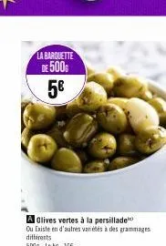 la barquette de 500 5€  a olives vertes à la persillade  ou existe en d'autres variétés à des grammages différents 500g lekg 10€  