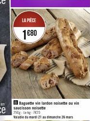 LA PIÈCE  1€80  B Baguette vin lardon noisette ou vin saucisson noisette 250g-Lekg: 7620 Valable du mardi 21 au dimanche 26 mars 