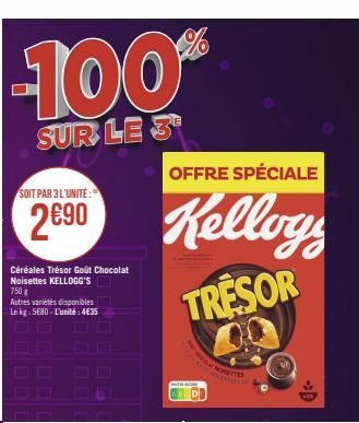 -100%  SUR LE 3  SOIT PAR 3 L'UNITÉ:  2690  Céréales Trésor Goût Chocolat Noisettes KELLOGG'S 750 g  Autres variétés disponibles Le kg 5€80-L'unité:4€35  OFFRE SPÉCIALE  Kelloys  TRESOR  NOUETTE 