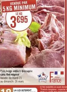 vendue par  5 kg minimum  le kg  3695  porc longe entière decoupée sans filet mignon valable du mardi 21 au dimanche 26 mars  g 