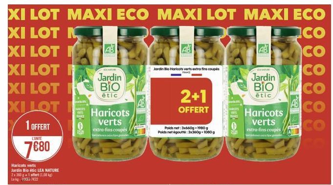 XI LOT  XI LOT K  XI LOT  XI LOT  XI LOT  XI LOT  1 OFFERT  L'UNITE  7680  Haricots verts Jardin Bio étic LEA NATURE 2x 360 g+1 offert (1.08 kg) Lekg: 10€83 7622  MAXI ECO MAXI LOT MAXI ECO  CO  CO  C