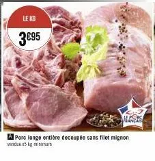 le kg  3€95  hans  a porc longe entière decoupée sans filet mignon  vendue 5 kg minimum 