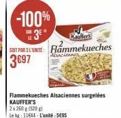 -100%  3e  kauffers  soit par l'unite: flammekueches 3697  alsacions  flammekueches alsaciennes surgelées kauffer's  2x 260 g (520g)  le kg: 11644-l'unité:5€95 