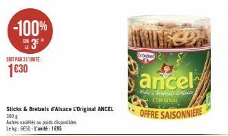 -100% 3⁰  SOIT PAR 3 L'UNITE:  1630  Sticks & Bretzels d'Alsace L'Original ANCEL  300 g  Autres variétés ou poids disponibles Lekg: 6E50-L'unité : 1695  De Derker  ancel  Sticks & Bratzali d'Aless L'O