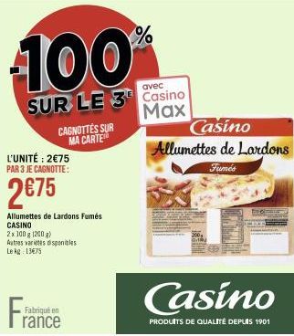 L'UNITÉ: 2€75 PAR 3 JE CAGNOTTE:  2€75  Fra  CAGNOTTES SUR MA CARTE  Allumettes de Lardons Fumés CASINO  2x 100 g (200 g) Autres varietes disponibles Le kg: 13€75  Fabriqué en  100  avec  SUR LE 3 Cas