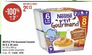 -100% 3e"  soit par 3 l'unite:  2013  nestle p'tit gourmand caramel de 6 à 36 mois 8x 100 g (800 g) autres variétés disponibles le kg: 4€-l'unité:3€20  à 36 mois  6 nestle p'tit gourmand  lot de  8  p