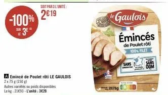 -100%  3⁰  sur le  a emincé de poulet rôti le gaulois 2x75 g (150 g)  autres variétés ou poids disponibles le kg 21€93 - l'unité: 3€29  2x75g  sans  émincés  de poulet rôti 100% filet 