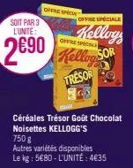 offre speci  offre spéciale  kellog  sor  soit par 3 l'unité:  offre speckle  2690 kelley  €90  tresor  céréales trésor goût chocolat noisettes kellogg's 750 g  autres variétés disponibles le kg: 5€80