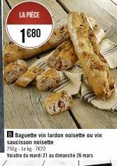 LA PIÈCE  1680  B Baguette vin lardon noisette ou vin saucisson noisette  Valable du mardi 21 au dimanche 26 mars 