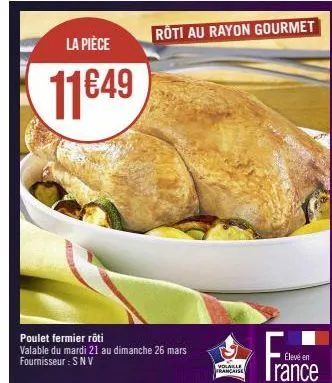 la pièce  11€49  roti au rayon gourmet  poulet fermier rôti  valable du mardi 21 au dimanche 26 mars fournisseur: snv  volaille  française 