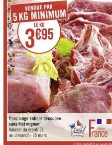 vendue par  5 kg minimum  le kg  3695  porc longe entière decoupée sans filet mignon valable du mardi 21 au dimanche 26 mars  og 