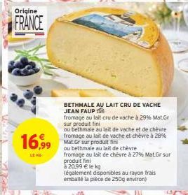 Origine  FRANCE  16,99  BETHMALE AU LAIT CRU DE VACHE JEAN FAUP  fromage au lait cru de vache à 29% Mat.Gr sur produit fini  ou bethmale au lait de vache et de chèvre fromage au lait de vache et chèvr