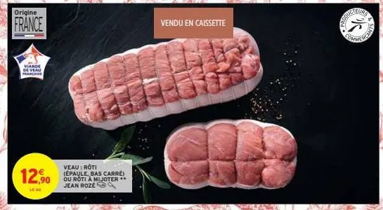 origine  france  viande de veau française  12,90  le mà  veau : roti (épaule, bas carre) ou roti a mijoter ** jean rozé  vendu en caissette  comme 