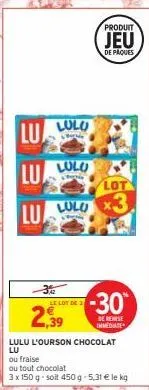lulu  lu  lu  lot  lu lolo 3  2,39  lulo  le lot de 3  produit  jeu  de paques  -30  de reise ummediater  lulu l'ourson chocolat lu  ou fraise  ou tout chocolat  3 x 150 g-soit 450g -5,31 € le kg 