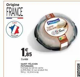 origine  france  laif  #  franço  € 1,85  l'unite  saint-félicien pâturages  piturages saint-félicien ta  fromage au lait de vache à 25% mat. gr sur produit fini 150g-12,33 € la kg  pracar 