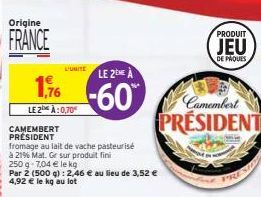 Origine  FRANCE  L'UNITE  LE 2ME A  176-60  LE 2 À:0,70€  CAMEMBERT PRÉSIDENT  fromage au lait de vache pasteurisé  à 21% Mat. Gr sur produit fini  250 g- 7,04 € le kg  Par 2 (500 g): 2,46 € au lieu d