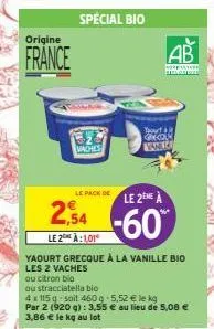 youpona  origine  france  30  vaches  le pack de  2,54  le 2 à:101  yaourt grecque à la vanille bio les 2 vaches  ou citron bio  ou stracciatella bio  4 x 115 g soit 460 g 5,52 € le kg  par 2 (920 g):