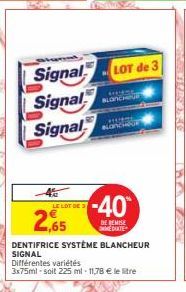 Signal  Signal Signal  BLONCHUF  -40  DE REMISE IMMEDIATE  LOT de 3  Noncour  2,65  DENTIFRICE SYSTÈME BLANCHEUR SIGNAL  Différentes variétés  3x75ml-soit 225 ml - 11,78 € le litre  MARTLES 256  180  
