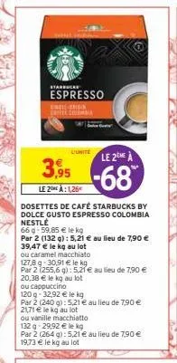 starbucks  espresso  energin erpercolensia  le 2eme a  3,95 -68  le2 a: 1,26  dosettes de café starbucks by dolce gusto espresso colombia nestlé  66 g 59,85 € le kg  par 2 (132 g): 5,21 € au lieu de 7