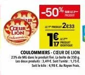 coeur lion condemanier  -50%  sur le 2  produit  le produt2€33  19  le 2⁰ produit identique  coulommiers-cœur de lion  23% de mg dans le produit fini. la boite de 350 g les deux produits: 3,49 €. soit