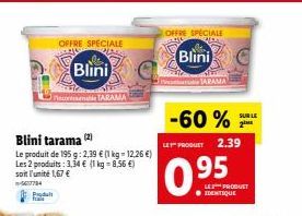 GR  D  OFFRE SPECIALE  Blini  Maco TARAMA  Blini tarama (2)  Le produit de 195 g: 2,39 € (1 kg = 12,26 €) Les 2 produits: 3,34 € (1 kg-8,56 €) soit l'unité 1,67 €  Psodaii  OFFRE SPECIALE  Blini  -60%