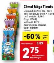 MEGA  COVE  Cémoi Méga T'œufs Le produit de 393/396/402/ 421/424 g: 5,89 € (1 kg = 14,99 €) Les 2 produits: 9,64 € (1kg - 12,26 €) soit l'unité 4,82 € Assortiment de chocolat au lait et praliné SEMOGI