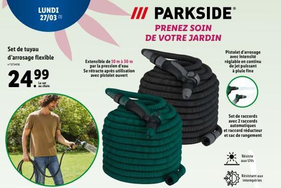 Set de tuyau d'arrosage flexible  LUNDI 27/03 (10)  24.⁹⁹  au choix  III PARKSIDEⓇ  PRENEZ SOIN  DE VOTRE JARDIN  Extensible de 10 m à 30 m par la pression d'eau Se rétracte après utilisation avec pis