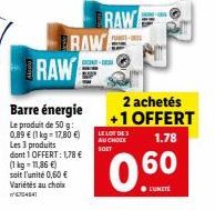 Les 3 produits dont 1 OFFERT: 1,78 €  (1kg-11,86 €) soit l'unité 0,60 € Variétés au choix 704841  RAW RAW  TRAW  LE LOT DE 3 AU CHOLE  SOET  2 achetés +1 OFFERT  1.78  0.60  ●L'UNITÉ 