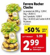 Ferrero Rocher Cloche  Le produit de 200 g: 5,99 € (1kg - 29,95 €)  Les 2 produits: 8.98 €  (1kg -22,45 €) soit l'unité 4,49 € 16 pièces ²5612937  -50%  LE PRODUIT 5.99  2.99  SUR LE 2⁰  LES PRODUIT  