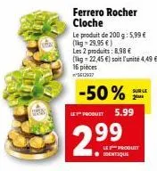 ferrero rocher cloche  le produit de 200 g: 5,99 € (1kg - 29,95 €)  les 2 produits: 8.98 €  (1kg -22,45 €) soit l'unité 4,49 € 16 pièces ²5612937  -50%  le produit 5.99  2.99  sur le 2⁰  les produit  