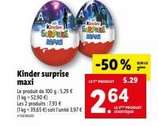 A  Kinder SURPRISE  BAN  Kinder surprise maxi  Le produit de 100 g: 5,29 € (1kg=52,90 €) Les 2 produits: 7,93 €  (1 kg = 39,65 €) soit l'unité 3,97 € ²5618020  Kinde  SURPRISE  -50%  LES PRODUIT 5.29 