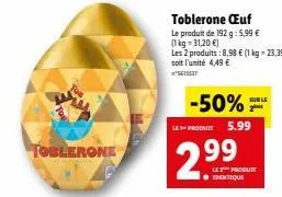 toblerone  toblerone œuf  le produit de 192g: 5,99 €  (1 kg = 31,20 €)  les 2 produits: 8,98 € (1 kg = 23,39 €) soit l'unité 4,49 €  -50%  le-produit 5.99  2.99  sur le  ساح  les produet 